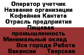Оператор-учетчик › Название организации ­ Кофейная Кантата › Отрасль предприятия ­ Пищевая промышленность › Минимальный оклад ­ 60 000 - Все города Работа » Вакансии   . Тверская обл.,Вышний Волочек г.